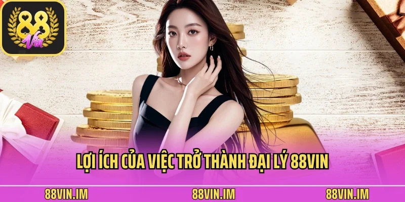 Đại Lý 1 Lợi ích của việc trở thành đại lý 88vin